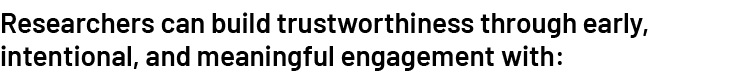 Researchers can build trustworthiness through early, intentional, and meaningful engagement with: 