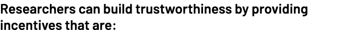 Researchers can build trustworthiness by providing incentives that are: